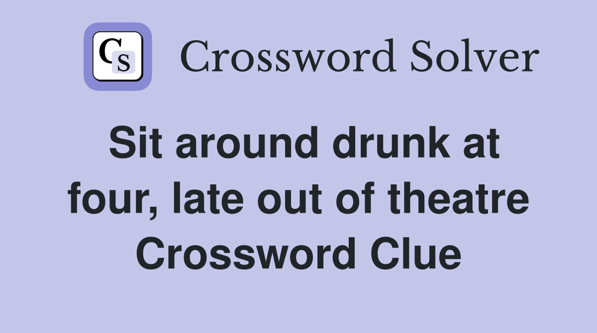 Sit around drunk at four, late out of theatre Crossword Clue