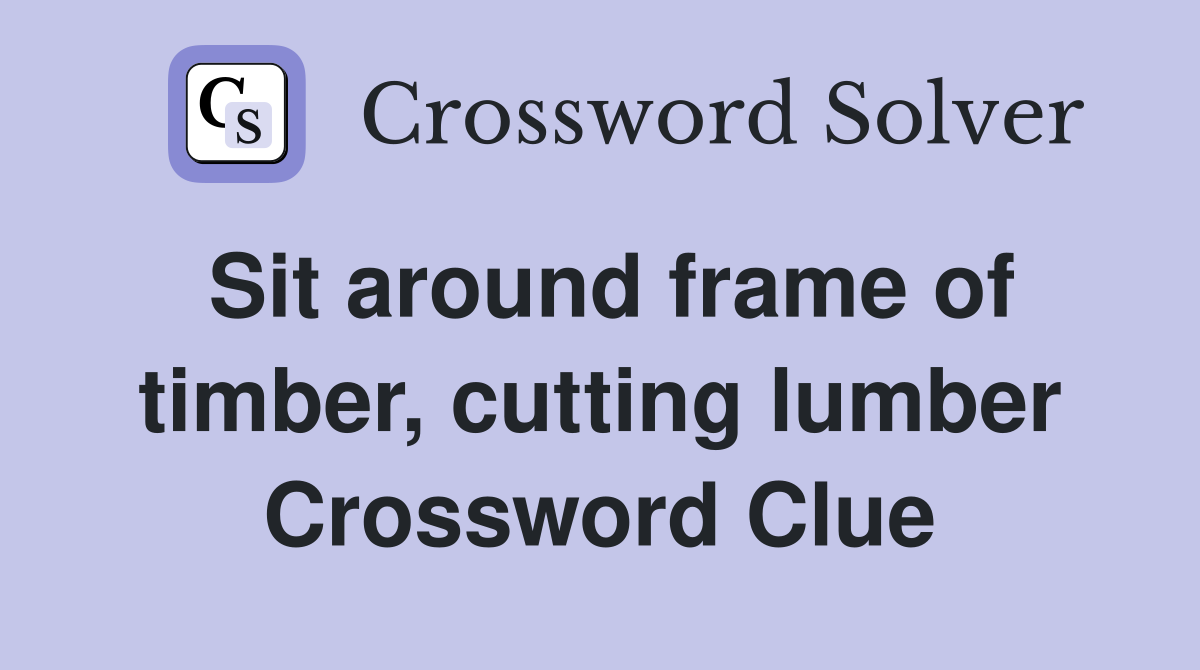 Sit around frame of timber, cutting lumber Crossword Clue