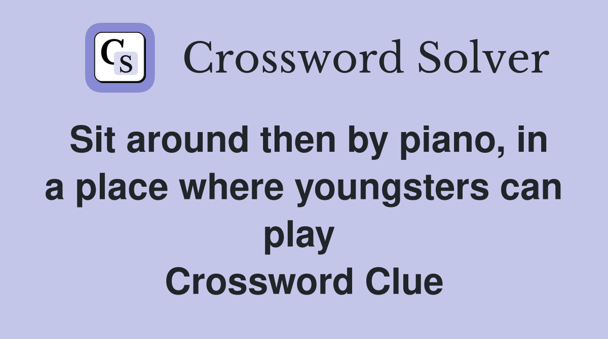 Sit around then by piano, in a place where youngsters can play  Crossword Clue