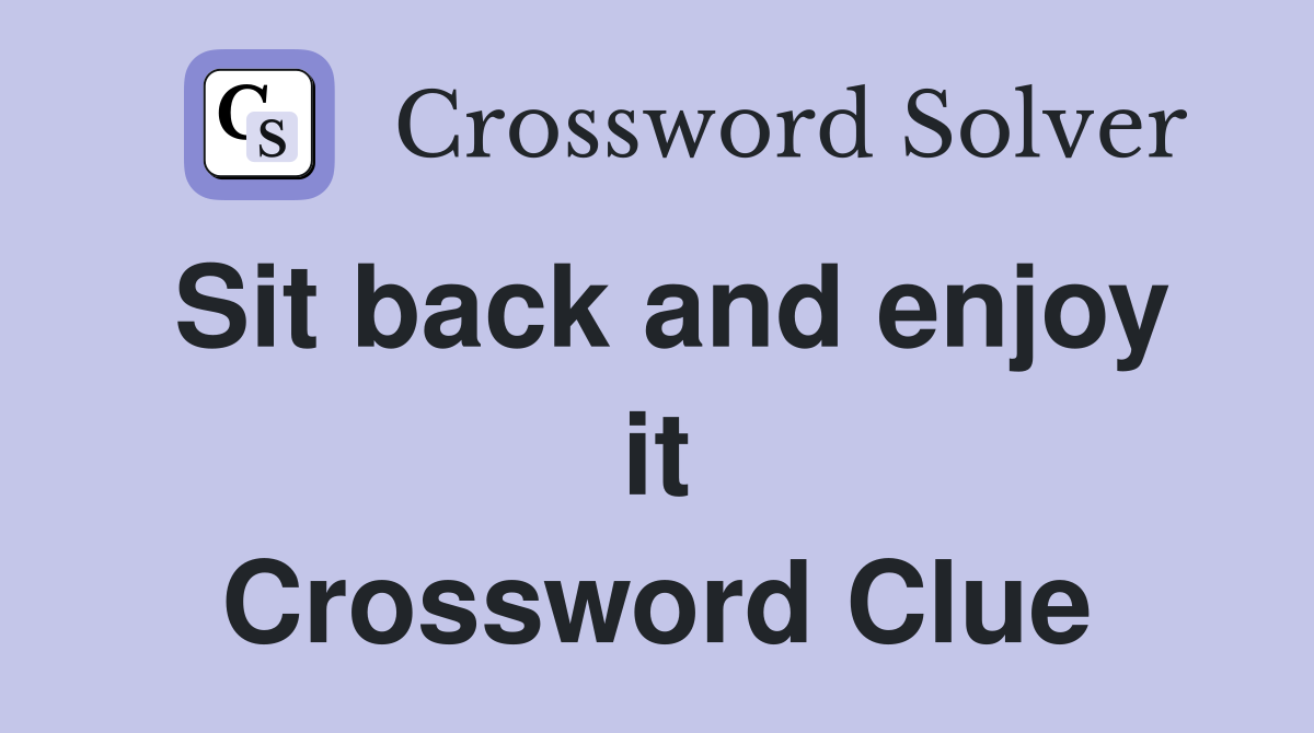 Sit back and enjoy it Crossword Clue