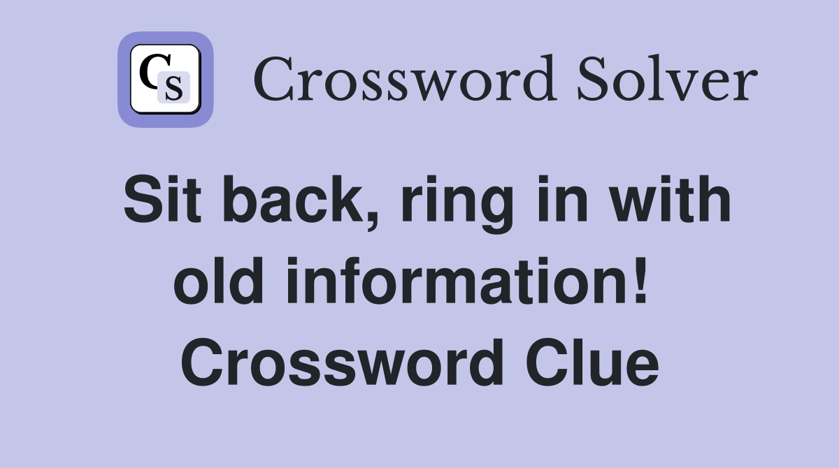 Sit back, ring in with old information!  Crossword Clue