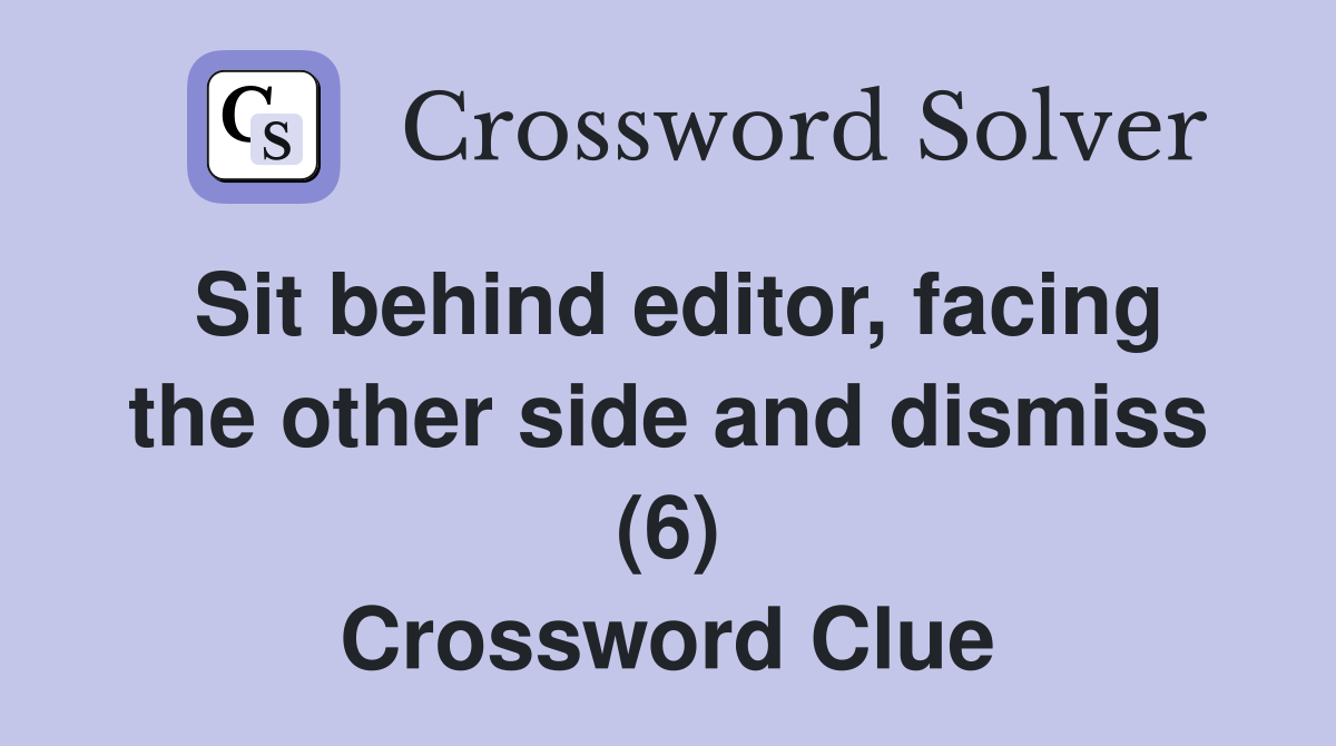 Sit behind editor, facing the other side and dismiss (6) Crossword Clue