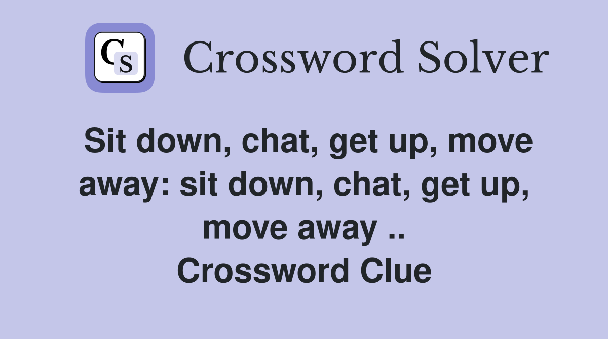 Sit down, chat, get up, move away: sit down, chat, get up, move away .. Crossword Clue