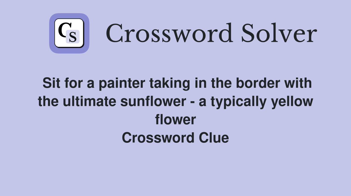 Sit for a painter taking in the border with the ultimate sunflower - a typically yellow flower Crossword Clue