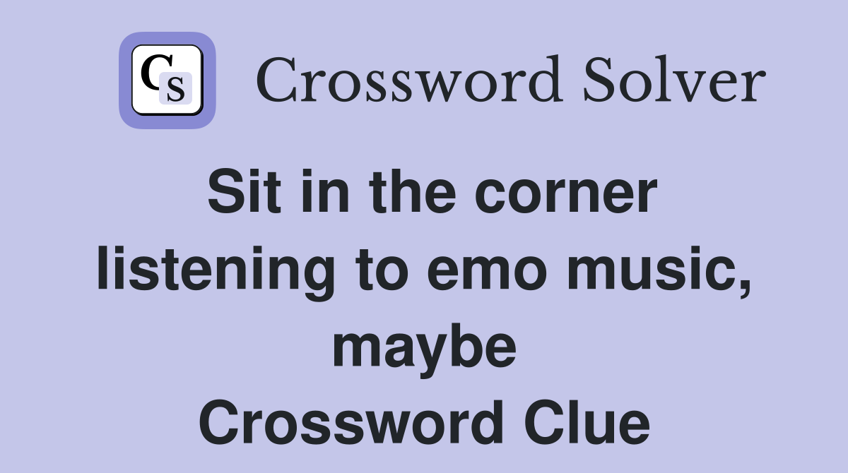 Sit in the corner listening to emo music, maybe Crossword Clue