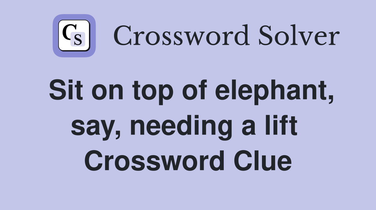 Sit on top of elephant, say, needing a lift  Crossword Clue