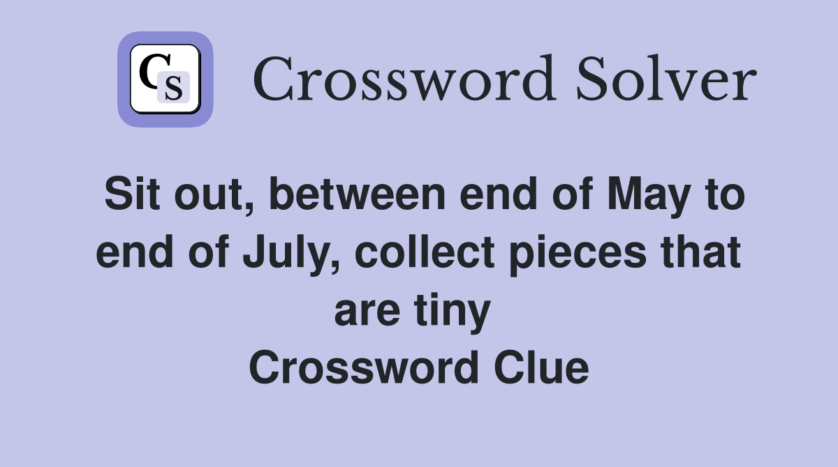 Sit out, between end of May to end of July, collect pieces that are tiny  Crossword Clue