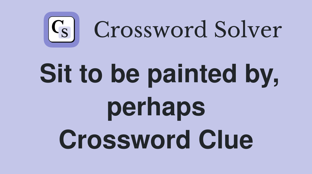 Sit to be painted by, perhaps Crossword Clue
