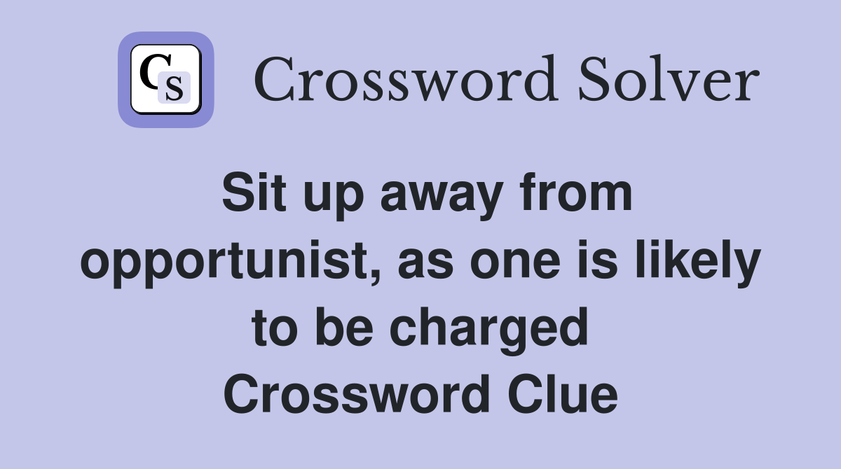 Sit up away from opportunist, as one is likely to be charged Crossword Clue