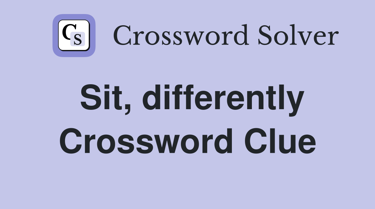 Sit, differently Crossword Clue