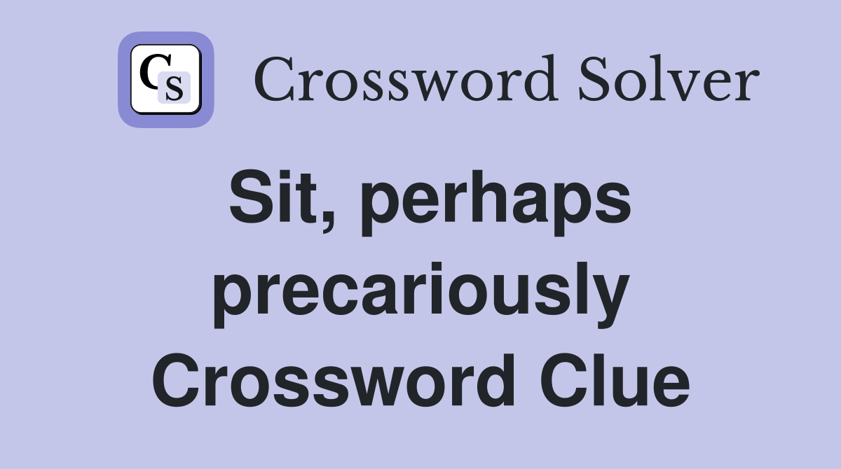 Sit, perhaps precariously Crossword Clue