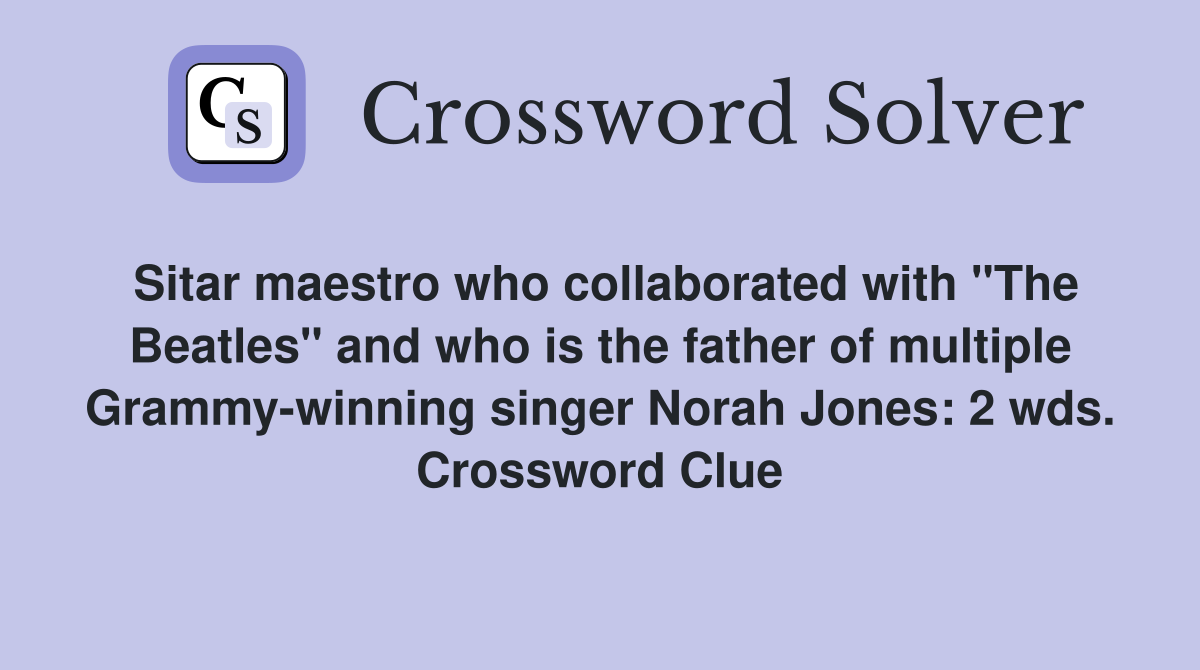 Sitar maestro who collaborated with "The Beatles" and who is the father of multiple Grammy-winning singer Norah Jones: 2 wds. Crossword Clue