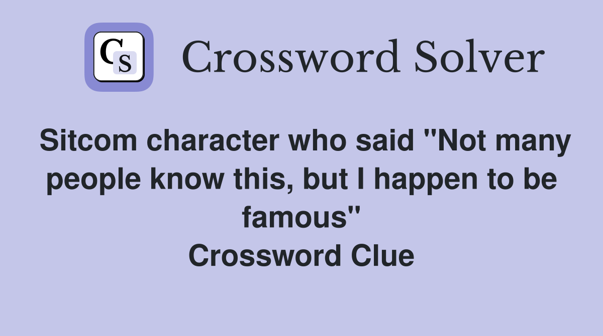 Sitcom character who said "Not many people know this, but I happen to be famous" Crossword Clue
