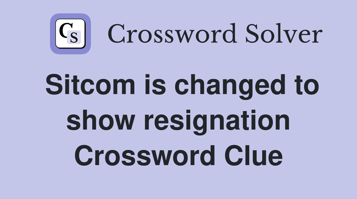 Sitcom is changed to show resignation Crossword Clue