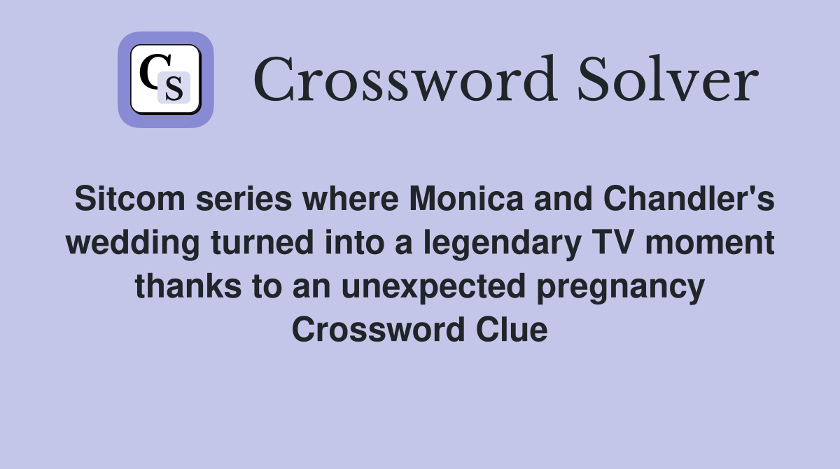 Sitcom series where Monica and Chandler's wedding turned into a legendary TV moment thanks to an unexpected pregnancy Crossword Clue