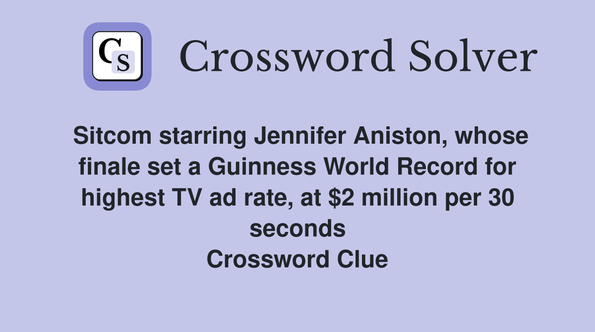 Sitcom starring Jennifer Aniston, whose finale set a Guinness World Record for highest TV ad rate, at $2 million per 30 seconds Crossword Clue
