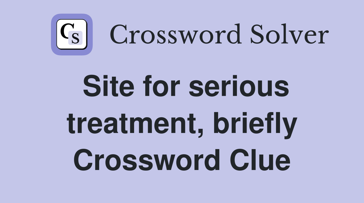 Site for serious treatment, briefly Crossword Clue