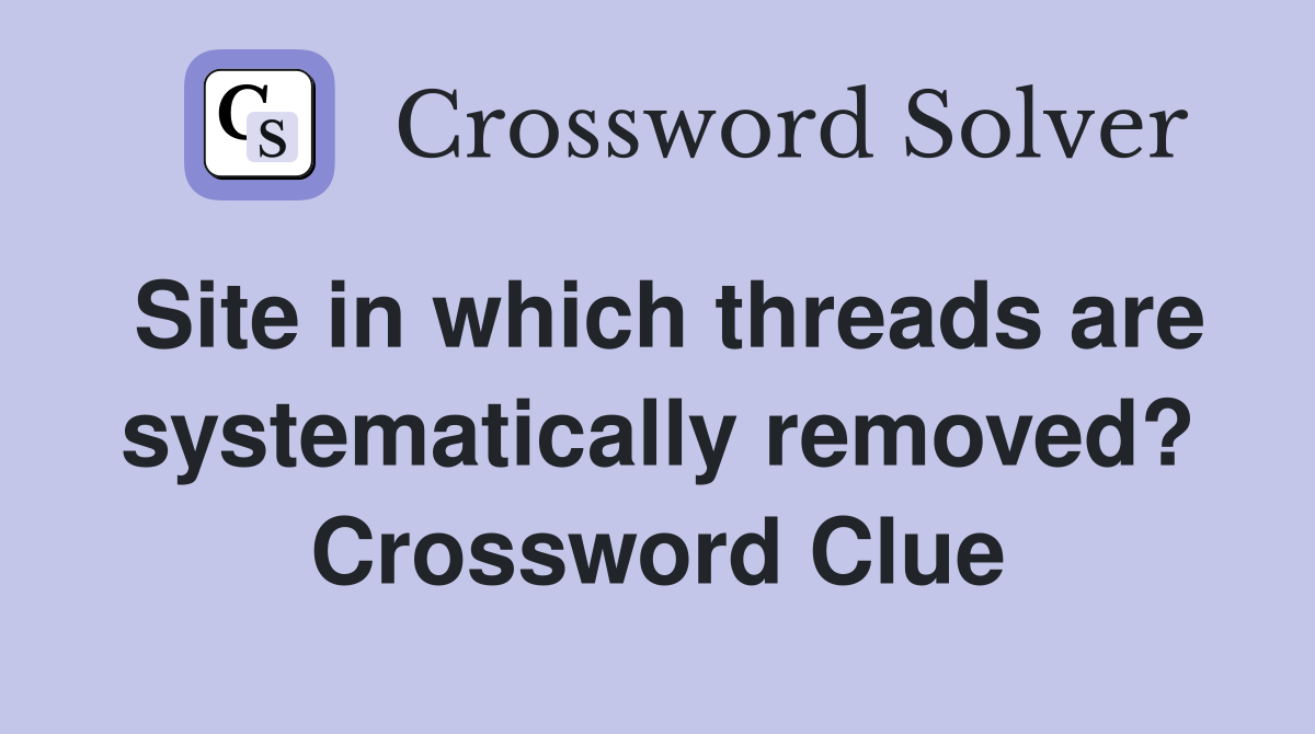 Site in which threads are systematically removed? Crossword Clue