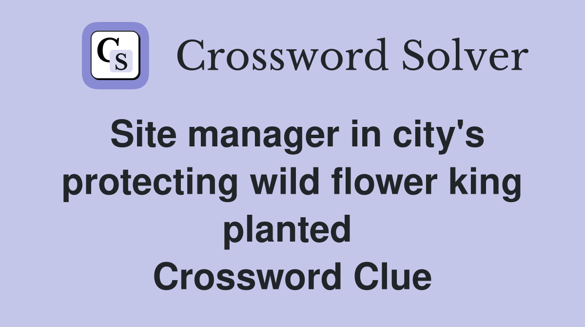 Site manager in city's protecting wild flower king planted  Crossword Clue