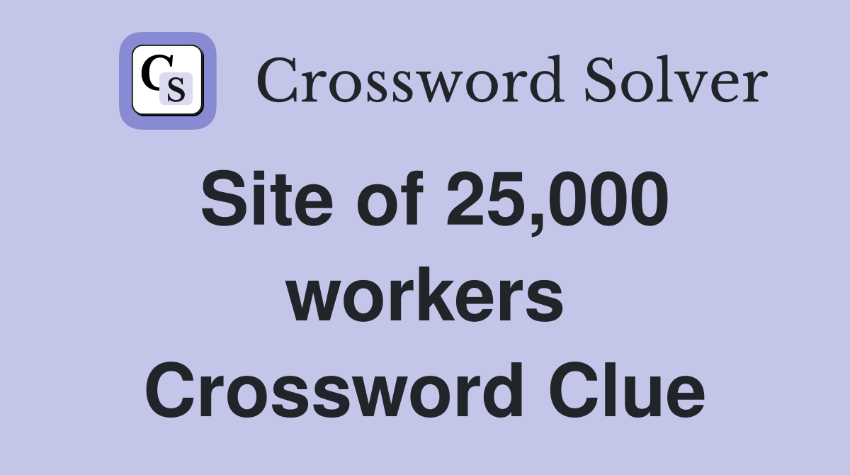 Site of 25,000 workers Crossword Clue