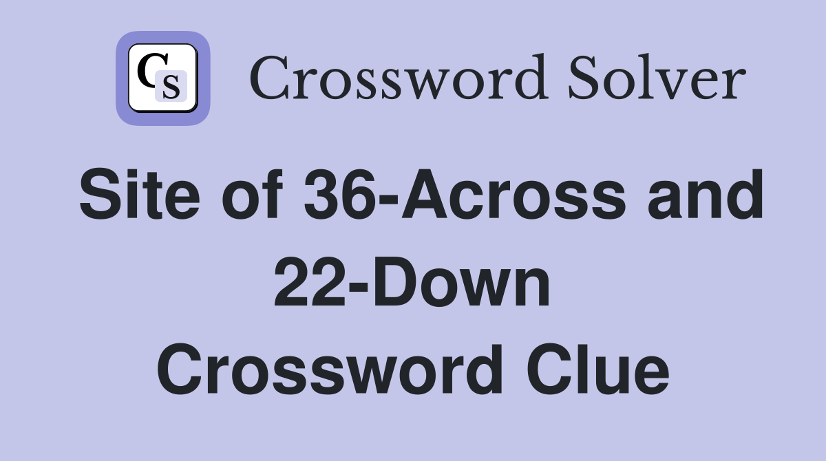 Site of 36-Across and 22-Down Crossword Clue