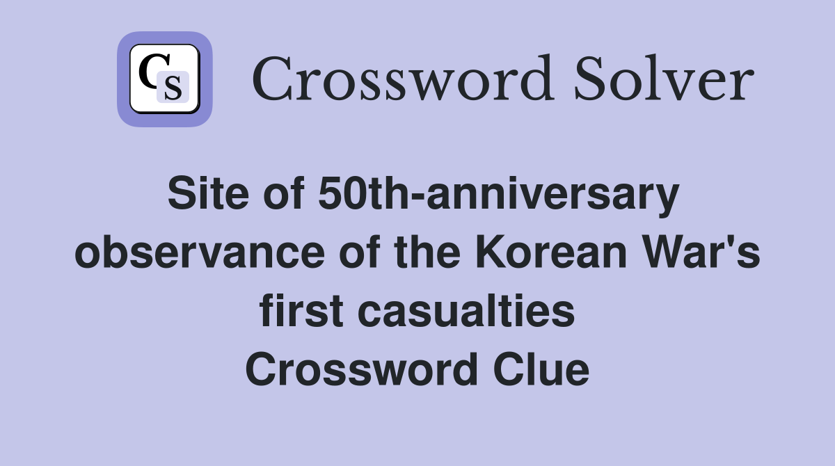 Site of 50th-anniversary observance of the Korean War's first casualties Crossword Clue