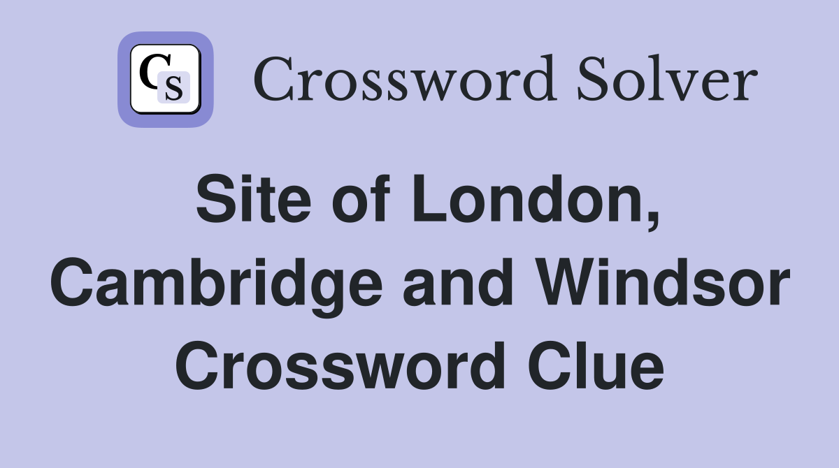 Site of London, Cambridge and Windsor Crossword Clue