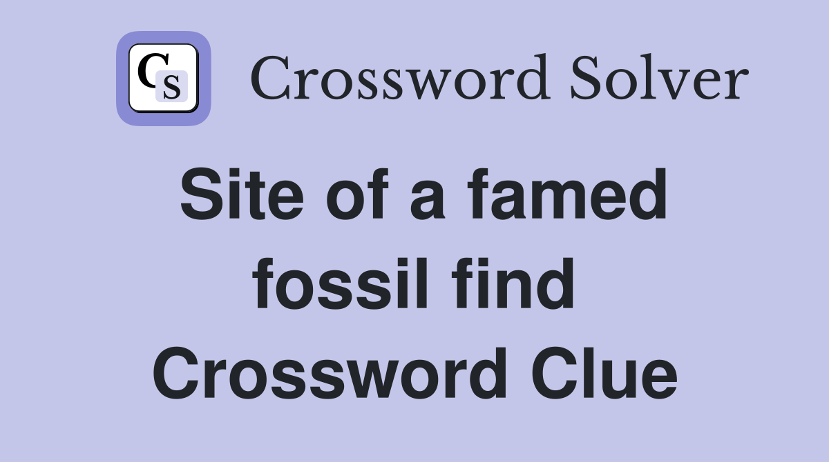 Site of a famed fossil find Crossword Clue