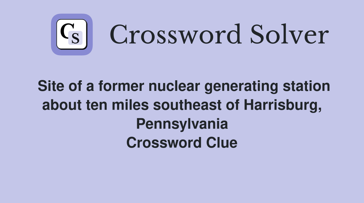 Site of a former nuclear generating station about ten miles southeast of Harrisburg, Pennsylvania Crossword Clue