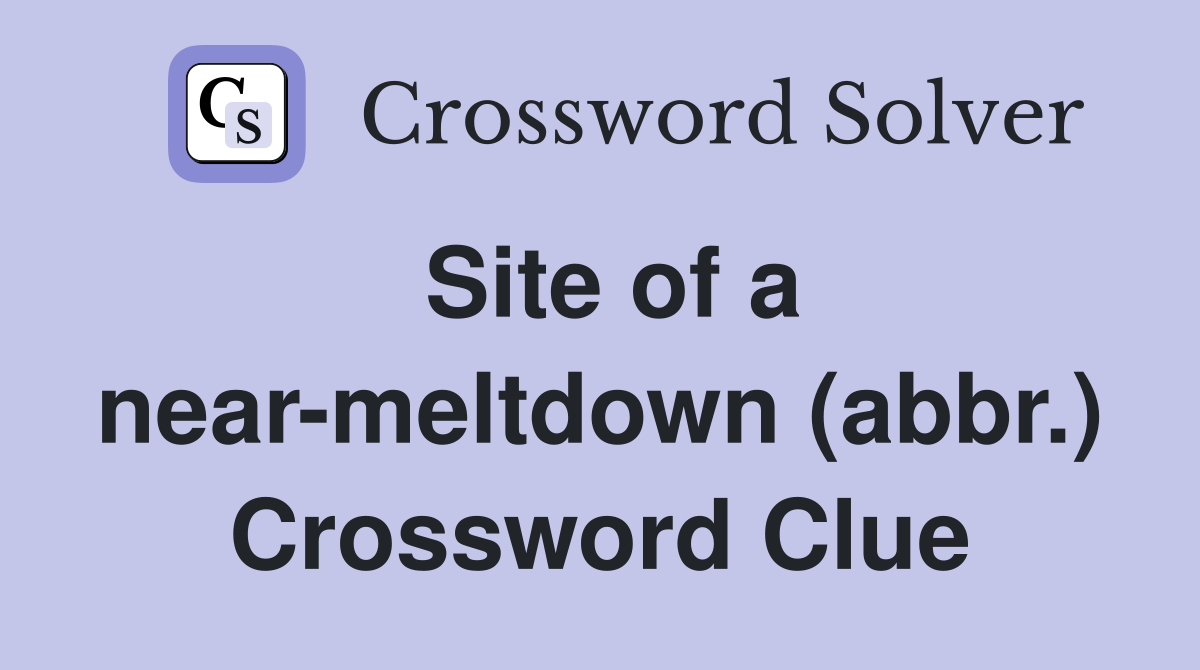 Site of a near-meltdown (abbr.) Crossword Clue