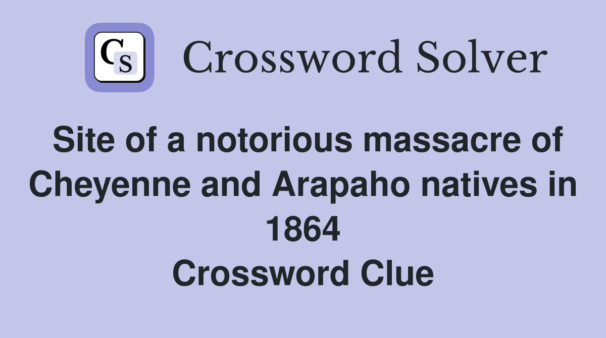 Site of a notorious massacre of Cheyenne and Arapaho natives in 1864 Crossword Clue