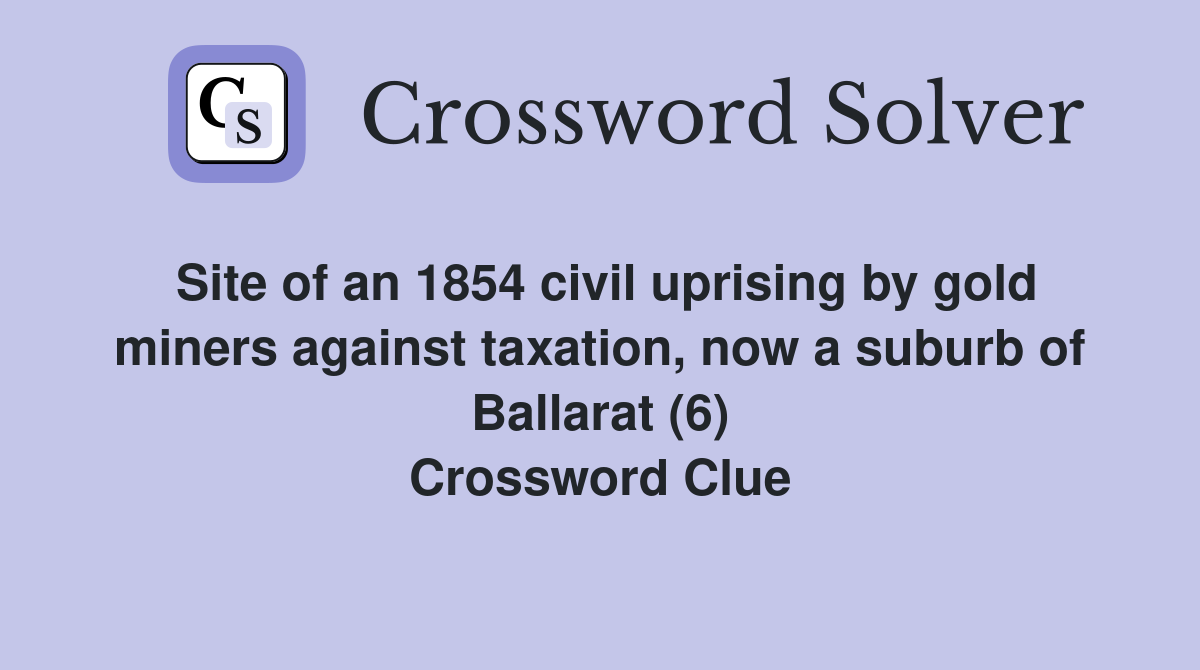 Site of an 1854 civil uprising by gold miners against taxation, now a suburb of Ballarat (6) Crossword Clue