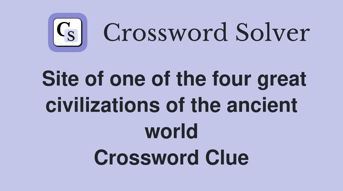 Site of one of the four great civilizations of the ancient world Crossword Clue