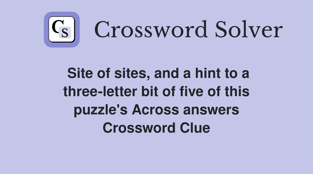 Site of sites, and a hint to a three-letter bit of five of this puzzle's Across answers Crossword Clue