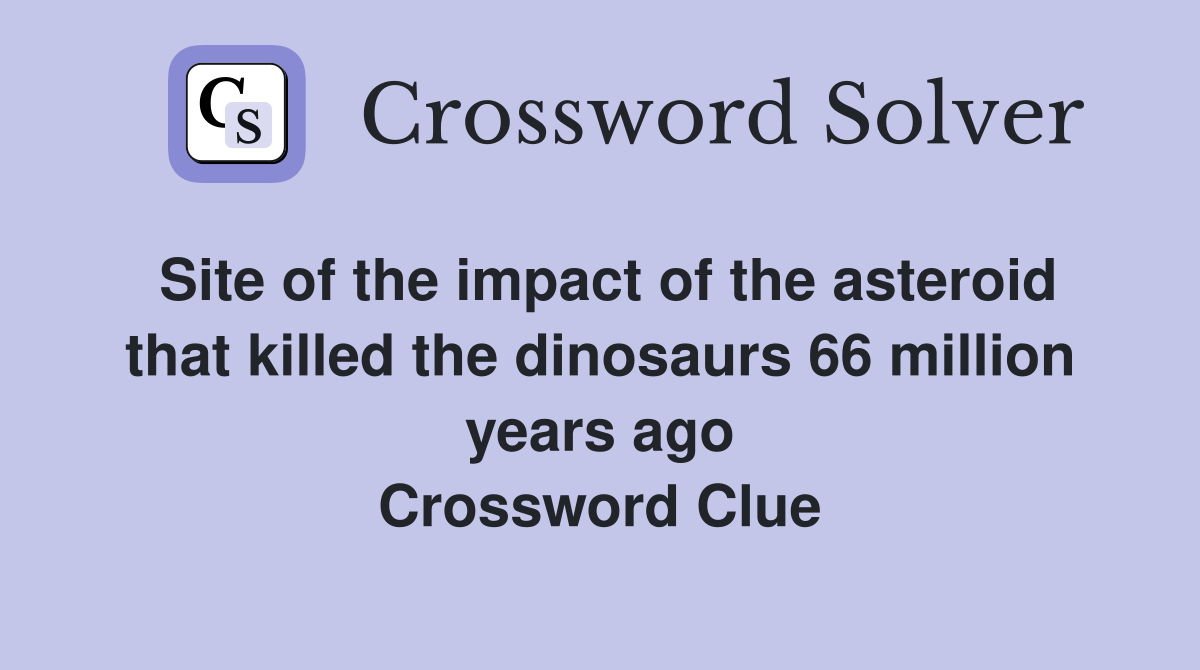 Site of the impact of the asteroid that killed the dinosaurs 66 million years ago Crossword Clue