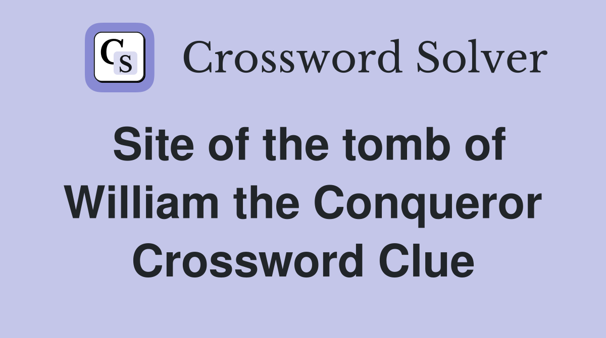 Site of the tomb of William the Conqueror Crossword Clue