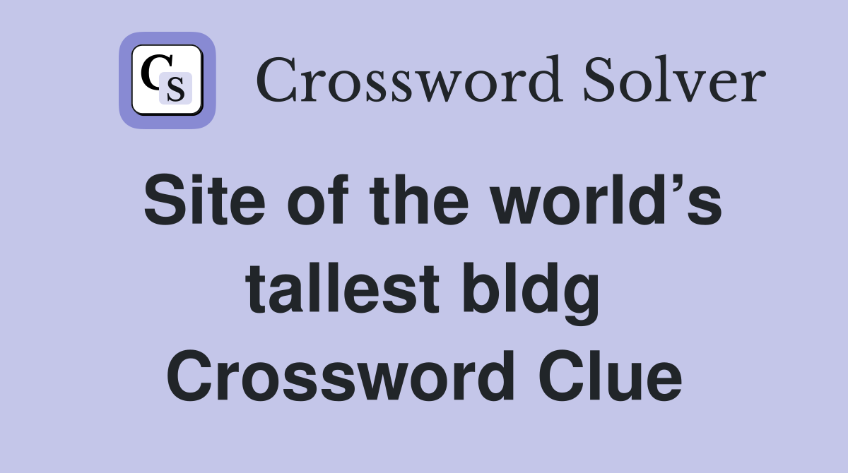 Site of the world’s tallest bldg Crossword Clue