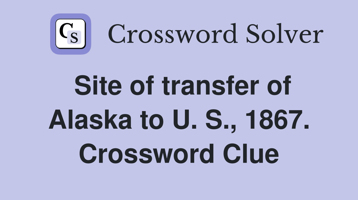 Site of transfer of Alaska to U. S., 1867. Crossword Clue