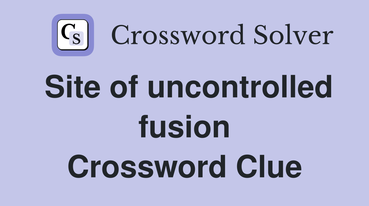 Site of uncontrolled fusion Crossword Clue