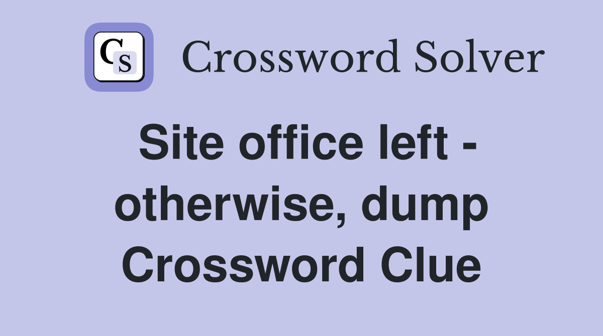 Site office left - otherwise, dump Crossword Clue