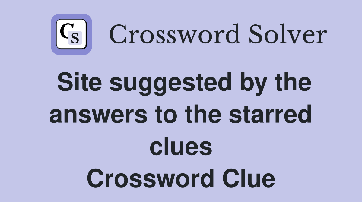 Site suggested by the answers to the starred clues Crossword Clue