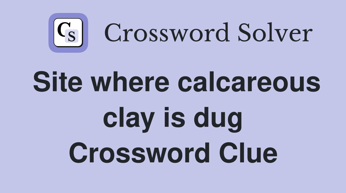 Site where calcareous clay is dug Crossword Clue