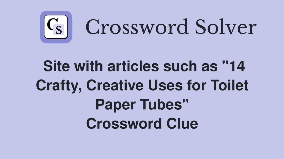 Site with articles such as "14 Crafty, Creative Uses for Toilet Paper Tubes" Crossword Clue