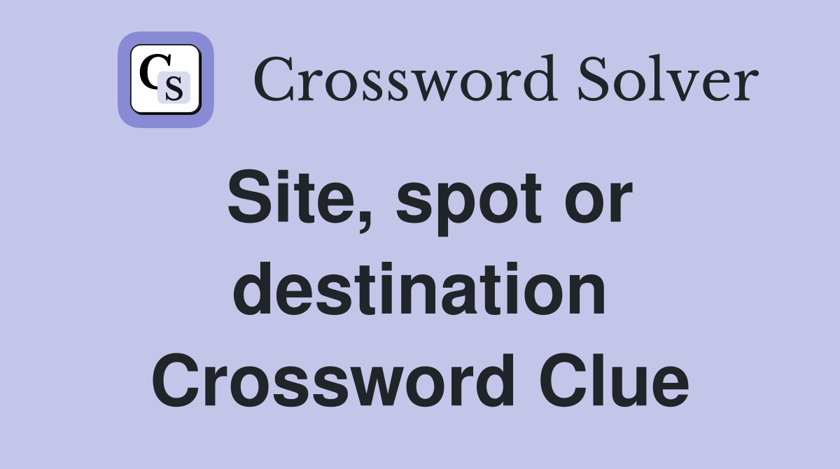 Site, spot or destination Crossword Clue