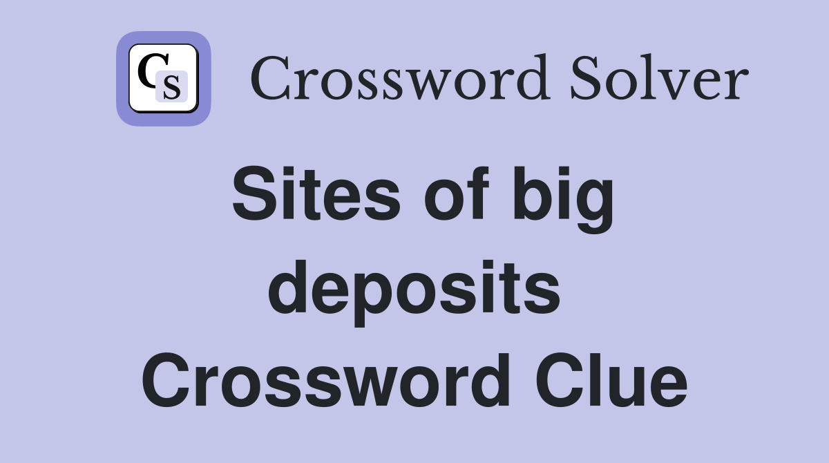 Sites of big deposits Crossword Clue