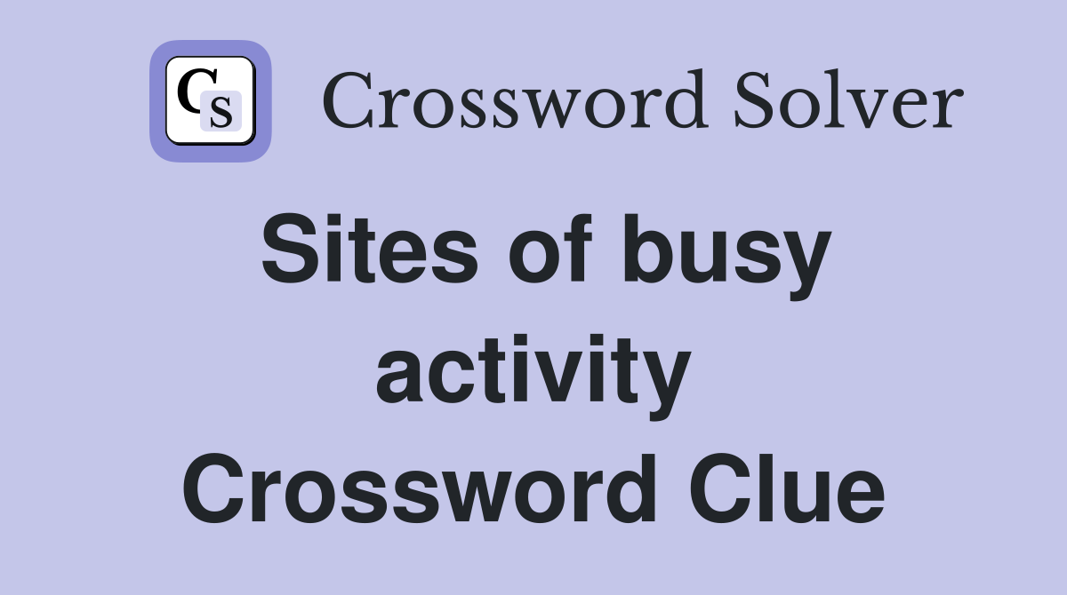 Sites of busy activity Crossword Clue