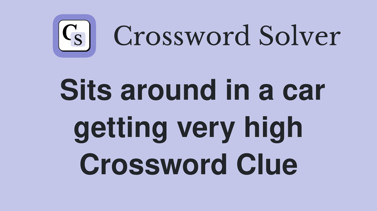 Sits around in a car getting very high Crossword Clue