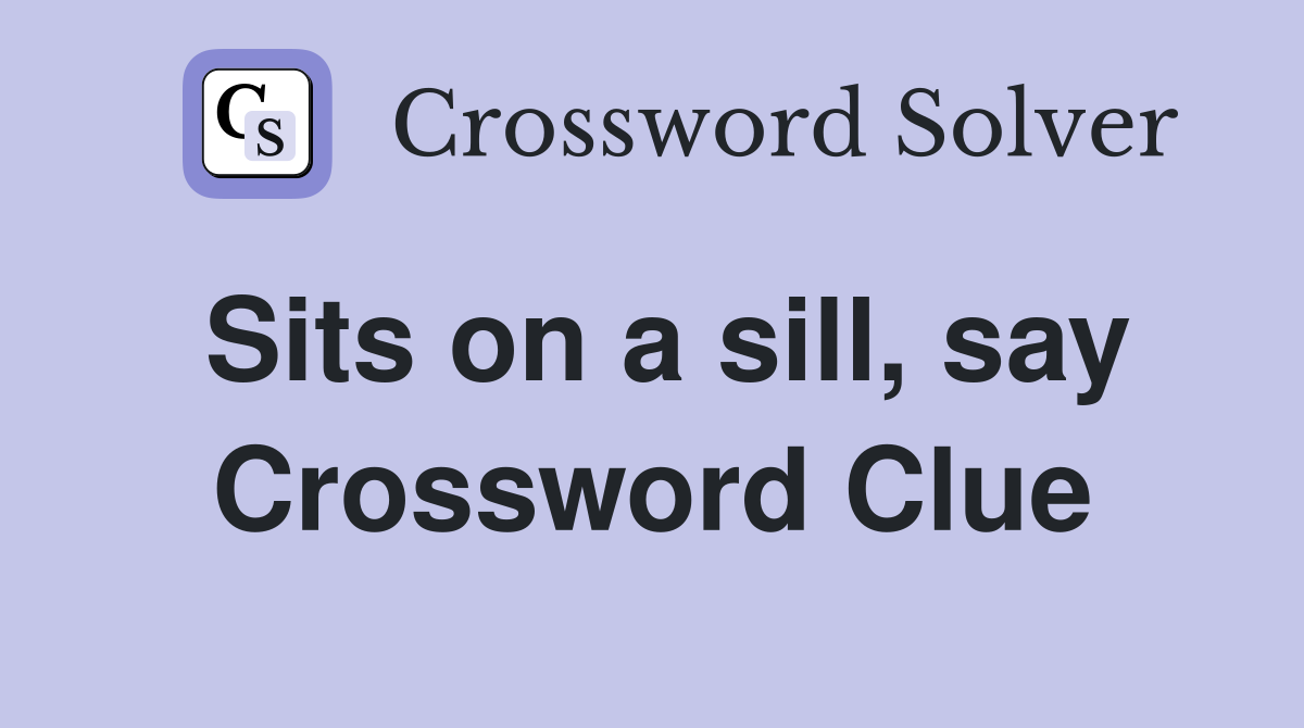 Sits on a sill, say Crossword Clue