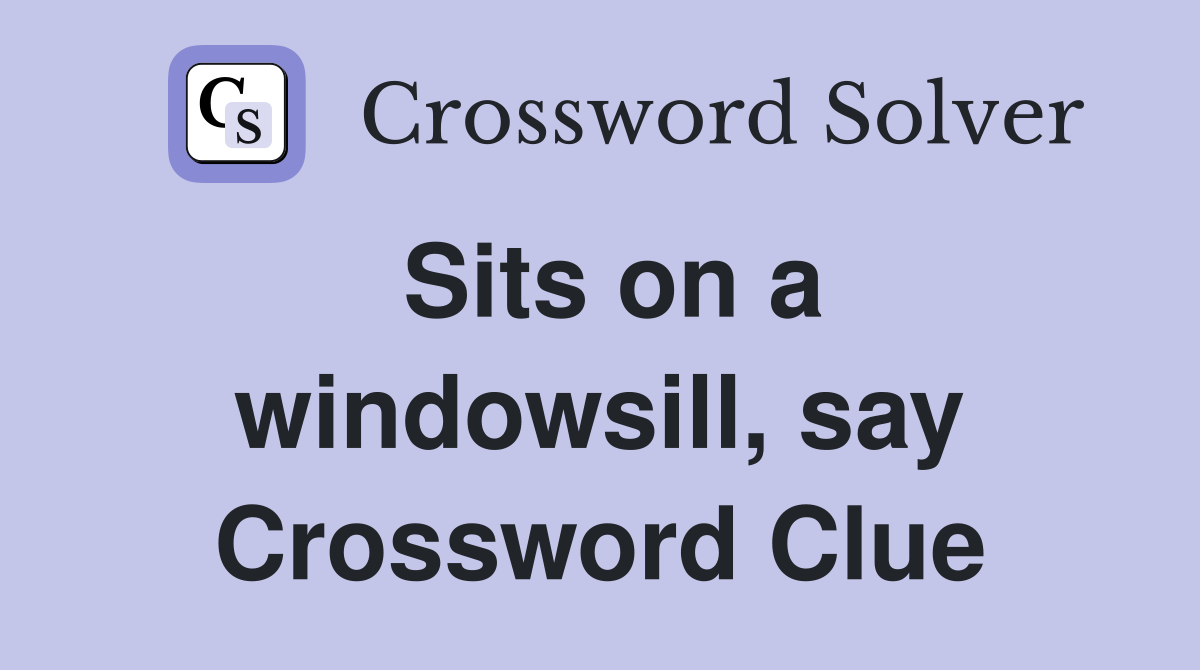 Sits on a windowsill, say Crossword Clue