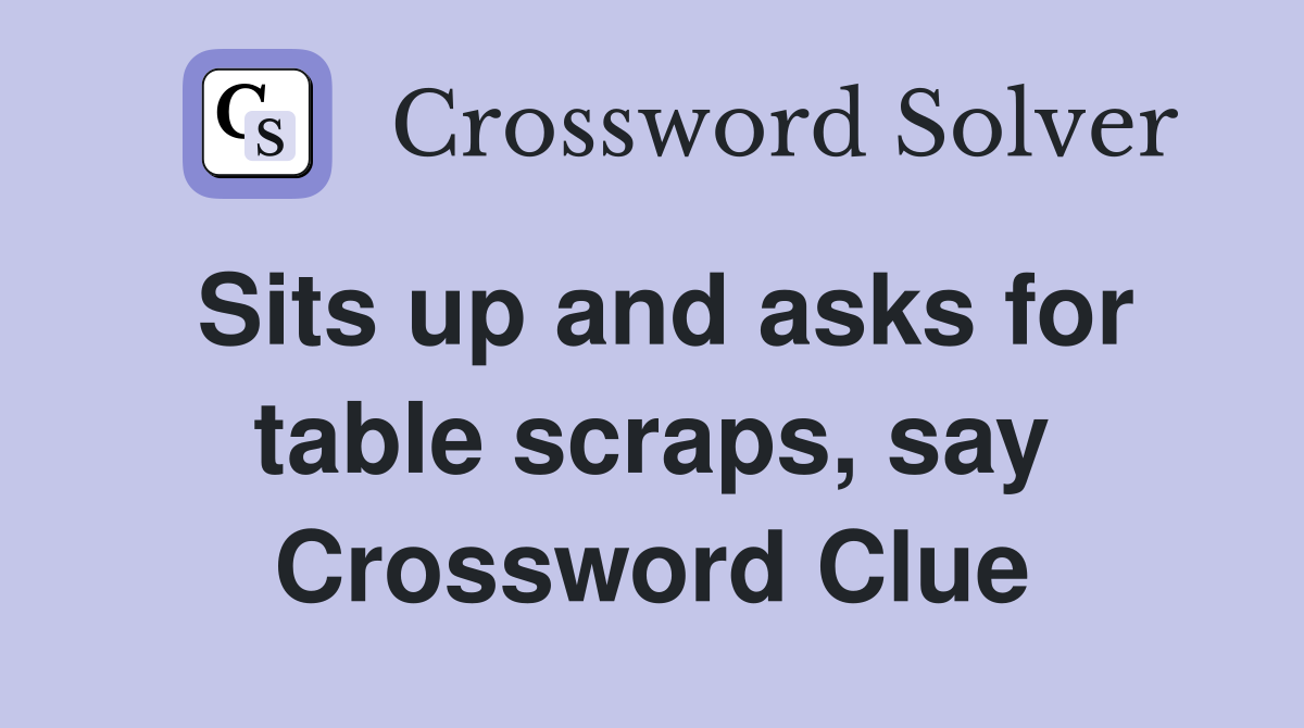 Sits up and asks for table scraps, say Crossword Clue